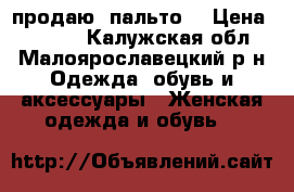 продаю  пальто  › Цена ­ 4 000 - Калужская обл., Малоярославецкий р-н Одежда, обувь и аксессуары » Женская одежда и обувь   